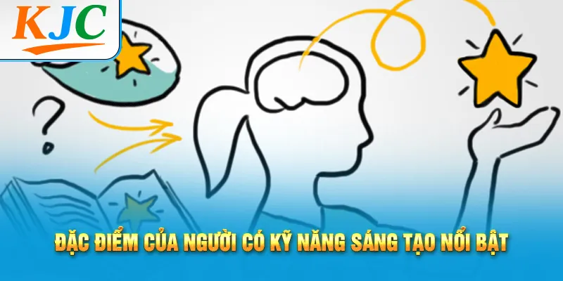 Kỹ Năng Sáng Tạo & Tư Duy Phát Triển Bản Thân 2 Đặc điểm của người có kỹ năng sáng tạo nổi bật