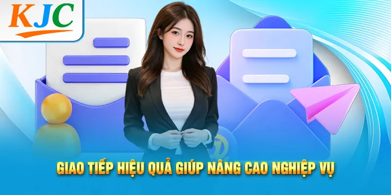 Giao tiếp hiệu quả giúp nâng cao nghiệp vụ