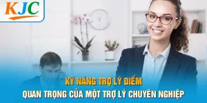 Kỹ Năng Trợ Lý Điểm Quan Trọng Của Một Trợ Lý Chuyên Nghiệp